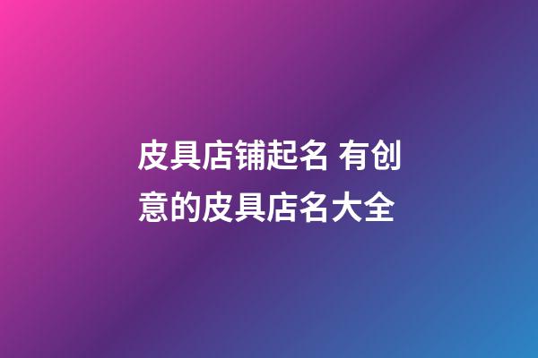 皮具店铺起名 有创意的皮具店名大全-第1张-店铺起名-玄机派